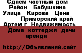 Сдаем частный дом › Район ­ Бабушкина › Улица ­ Кирова › Цена ­ 10 000 - Приморский край, Артем г. Недвижимость » Дома, коттеджи, дачи аренда   
